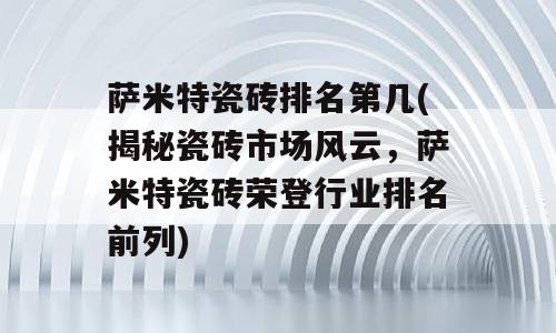 萨米特瓷砖排名第几(揭秘瓷砖市场风云，萨米特瓷砖荣登行业排名前列)