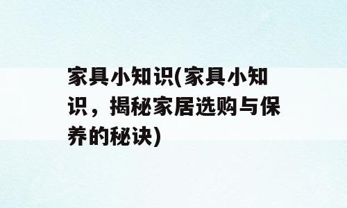 家具小知识(家具小知识，揭秘家居选购与保养的秘诀)