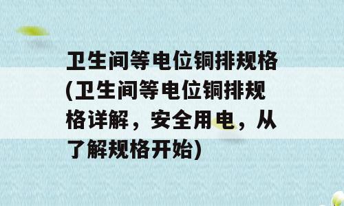 卫生间等电位铜排规格(卫生间等电位铜排规格详解，安全用电，从了解规格开始)