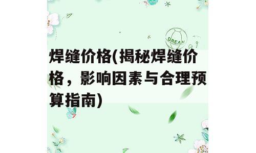 焊缝价格(揭秘焊缝价格，影响因素与合理预算指南)
