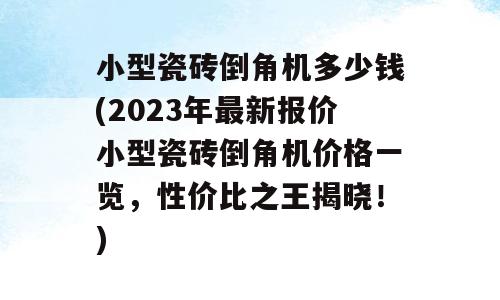 小型瓷砖倒角机多少钱(2023年最新报价小型瓷砖倒角机价格一览，性价比之王揭晓！)