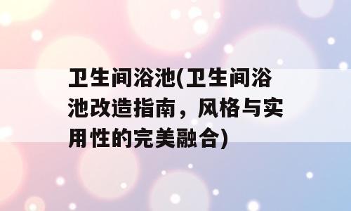 卫生间浴池(卫生间浴池改造指南，风格与实用性的完美融合)