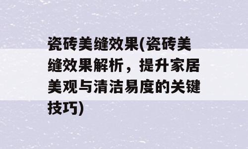 瓷砖美缝效果(瓷砖美缝效果解析，提升家居美观与清洁易度的关键技巧)