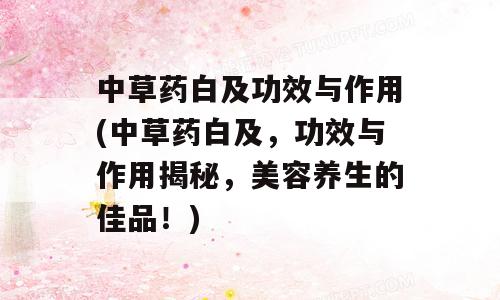 中草药白及功效与作用(中草药白及，功效与作用揭秘，美容养生的佳品！)