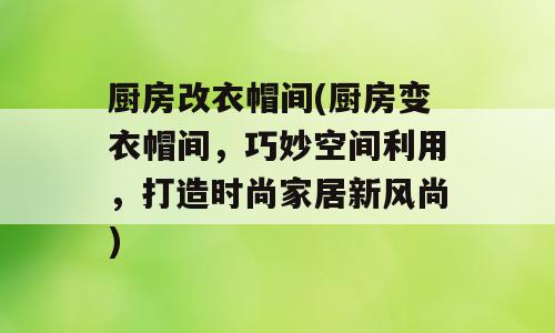 厨房改衣帽间(厨房变衣帽间，巧妙空间利用，打造时尚家居新风尚)