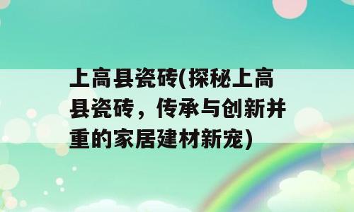上高县瓷砖(探秘上高县瓷砖，传承与创新并重的家居建材新宠)