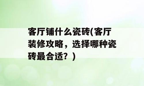 客厅铺什么瓷砖(客厅装修攻略，选择哪种瓷砖最合适？)