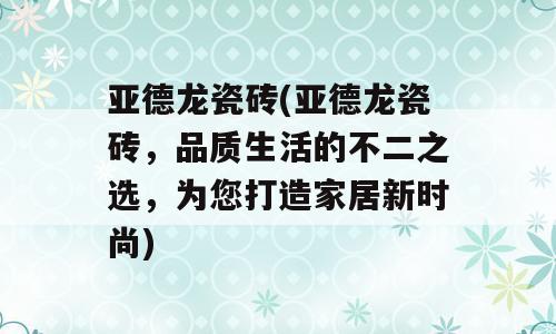 亚德龙瓷砖(亚德龙瓷砖，品质生活的不二之选，为您打造家居新时尚)