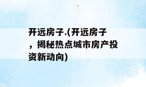 开远房子.(开远房子，揭秘热点城市房产投资新动向)