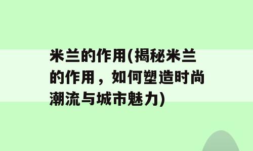 米兰的作用(揭秘米兰的作用，如何塑造时尚潮流与城市魅力)