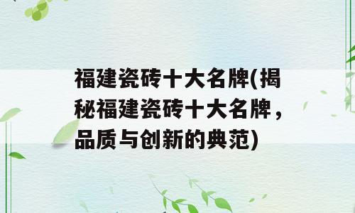 福建瓷砖十大名牌(揭秘福建瓷砖十大名牌，品质与创新的典范)