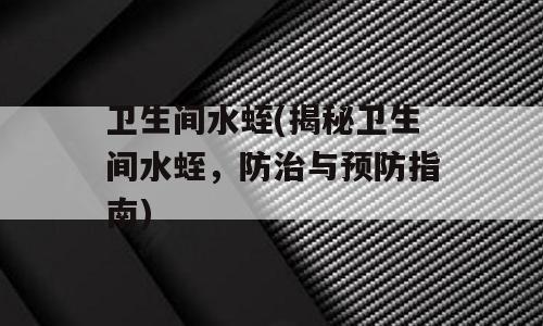 卫生间水蛭(揭秘卫生间水蛭，防治与预防指南)