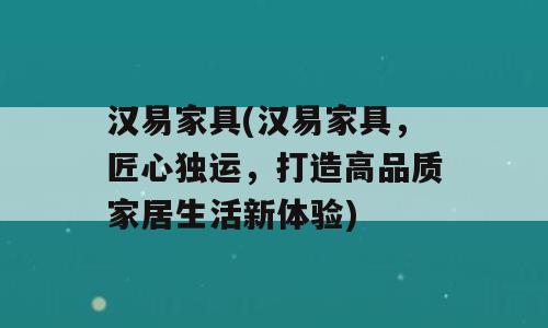 汉易家具(汉易家具，匠心独运，打造高品质家居生活新体验)
