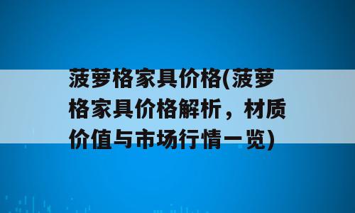菠萝格家具价格(菠萝格家具价格解析，材质价值与市场行情一览)