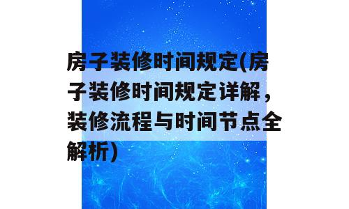 房子装修时间规定(房子装修时间规定详解，装修流程与时间节点全解析)