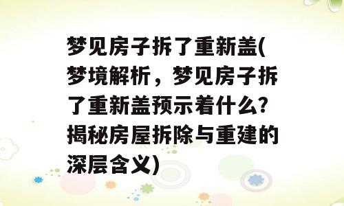 梦见房子拆了重新盖(梦境解析，梦见房子拆了重新盖预示着什么？揭秘房屋拆除与重建的深层含义)