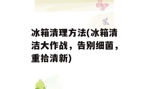 冰箱清理方法(冰箱清洁大作战，告别细菌，重拾清新)