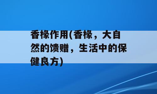 香椽作用(香椽，大自然的馈赠，生活中的保健良方)