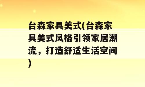 台森家具美式(台森家具美式风格引领家居潮流，打造舒适生活空间)