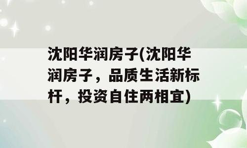 沈阳华润房子(沈阳华润房子，品质生活新标杆，投资自住两相宜)