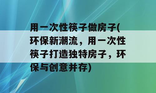 用一次性筷子做房子(环保新潮流，用一次性筷子打造独特房子，环保与创意并存)