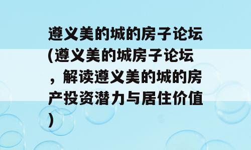 遵义美的城的房子论坛(遵义美的城房子论坛，解读遵义美的城的房产投资潜力与居住价值)