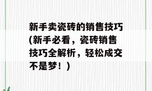 新手卖瓷砖的销售技巧(新手必看，瓷砖销售技巧全解析，轻松成交不是梦！)
