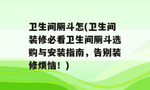 卫生间厕斗怎(卫生间装修必看卫生间厕斗选购与安装指南，告别装修烦恼！)