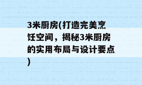 3米厨房(打造完美烹饪空间，揭秘3米厨房的实用布局与设计要点)