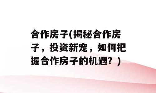 合作房子(揭秘合作房子，投资新宠，如何把握合作房子的机遇？)
