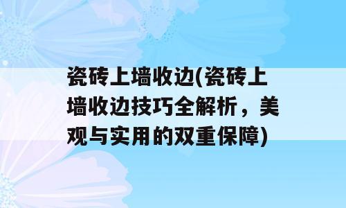 瓷砖上墙收边(瓷砖上墙收边技巧全解析，美观与实用的双重保障)
