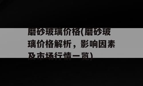 磨砂玻璃价格(磨砂玻璃价格解析，影响因素及市场行情一览)