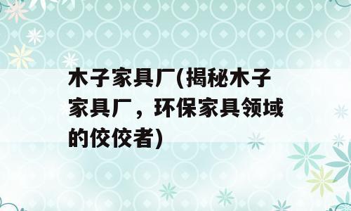 木子家具厂(揭秘木子家具厂，环保家具领域的佼佼者)