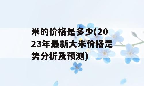 米的价格是多少(2023年最新大米价格走势分析及预测)