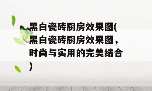 黑白瓷砖厨房效果图(黑白瓷砖厨房效果图，时尚与实用的完美结合)