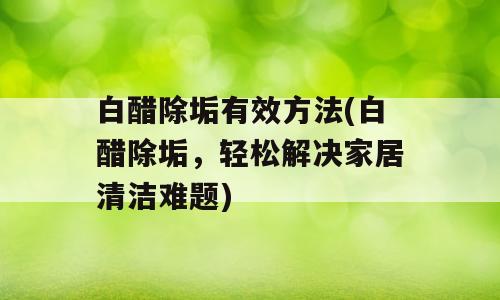 白醋除垢有效方法(白醋除垢，轻松解决家居清洁难题)