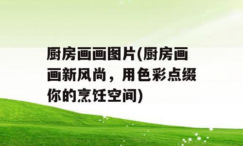厨房画画图片(厨房画画新风尚，用色彩点缀你的烹饪空间)