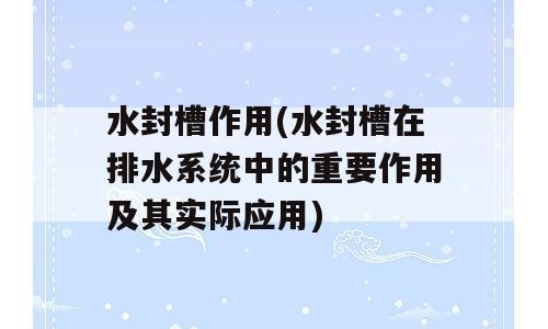 水封槽作用(水封槽在排水系统中的重要作用及其实际应用)