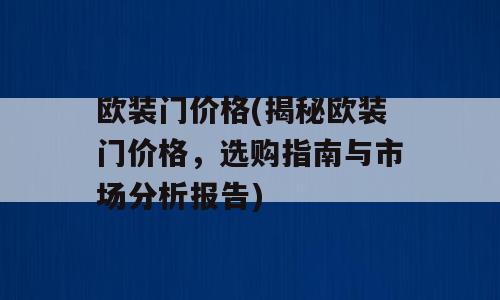 欧装门价格(揭秘欧装门价格，选购指南与市场分析报告)