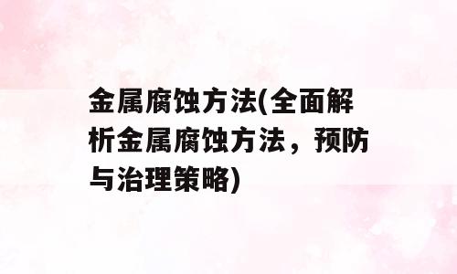 金属腐蚀方法(全面解析金属腐蚀方法，预防与治理策略)
