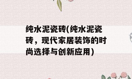 纯水泥瓷砖(纯水泥瓷砖，现代家居装饰的时尚选择与创新应用)