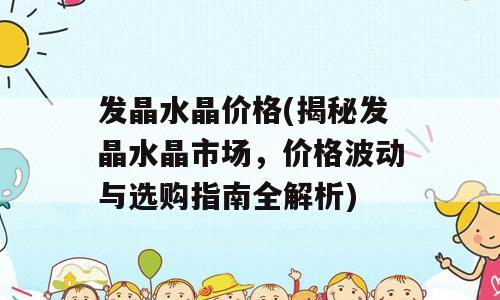 发晶水晶价格(揭秘发晶水晶市场，价格波动与选购指南全解析)