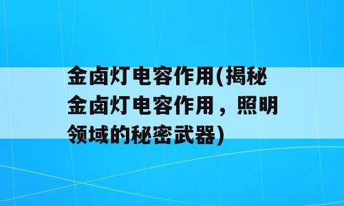 金卤灯电容作用(揭秘金卤灯电容作用，照明领域的秘密武器)