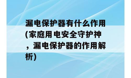 漏电保护器有什么作用(家庭用电安全守护神，漏电保护器的作用解析)