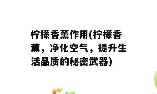 柠檬香薰作用(柠檬香薰，净化空气，提升生活品质的秘密武器)