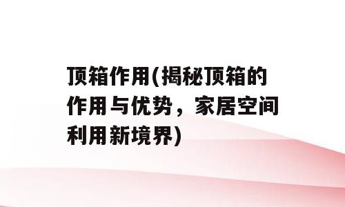 顶箱作用(揭秘顶箱的作用与优势，家居空间利用新境界)