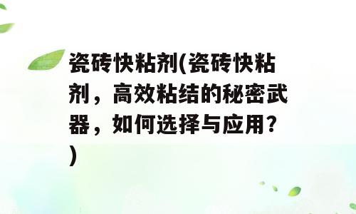 瓷砖快粘剂(瓷砖快粘剂，高效粘结的秘密武器，如何选择与应用？)