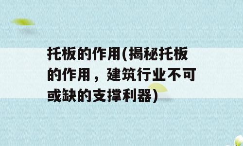托板的作用(揭秘托板的作用，建筑行业不可或缺的支撑利器)