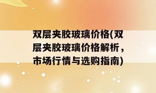 双层夹胶玻璃价格(双层夹胶玻璃价格解析，市场行情与选购指南)