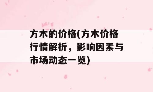 方木的价格(方木价格行情解析，影响因素与市场动态一览)